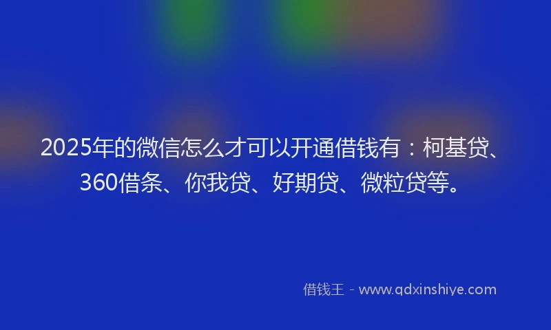 2025年的微信怎么才可以开通借钱有：柯基贷、360借条、你我贷、好期贷、微粒贷等。