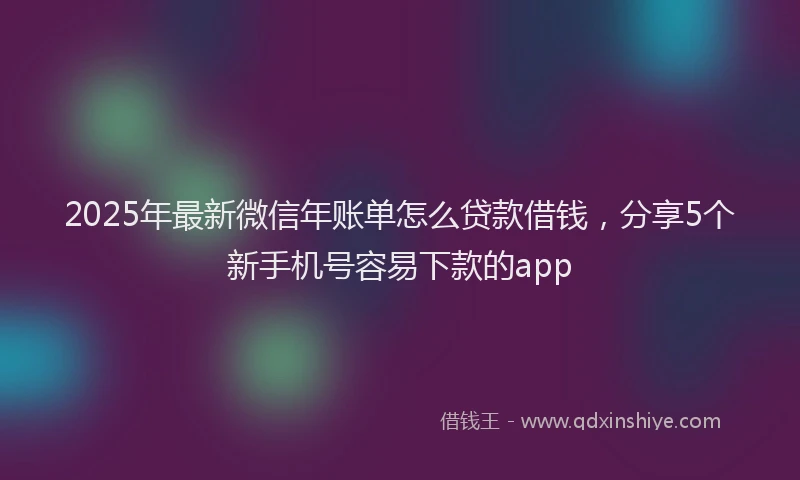 2025年最新微信年账单怎么贷款借钱，分享5个新手机号容易下款的app