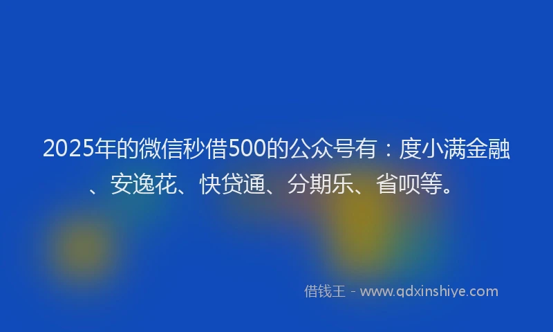 2025年的微信秒借500的公众号有：度小满金融、安逸花、快贷通、分期乐、省呗等。