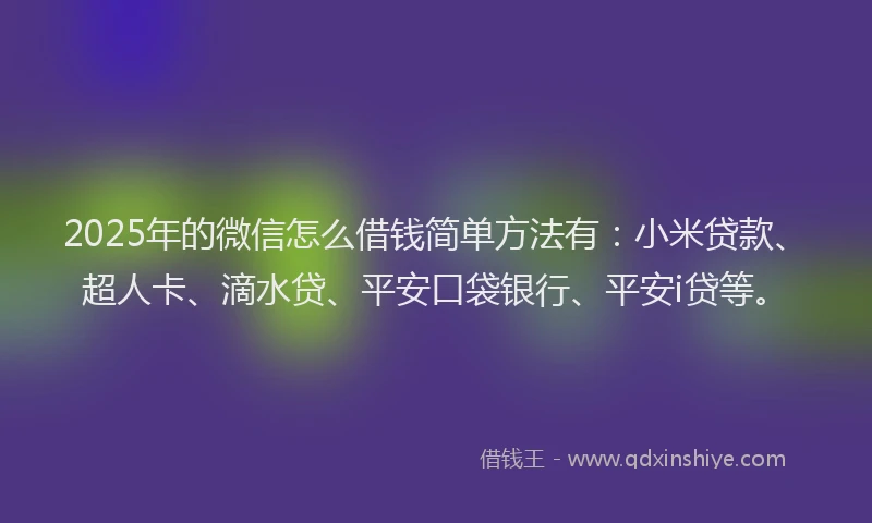 2025年的微信怎么借钱简单方法有：小米贷款、超人卡、滴水贷、平安口袋银行、平安i贷等。