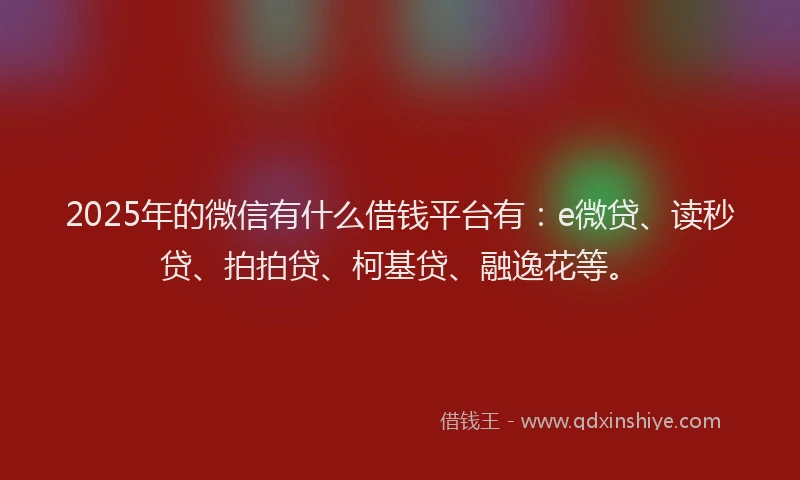 2025年的微信有什么借钱平台有：e微贷、读秒贷、拍拍贷、柯基贷、融逸花等。