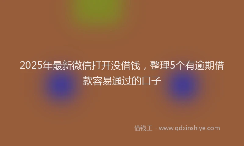 2025年最新微信打开没借钱，整理5个有逾期借款容易通过的口子