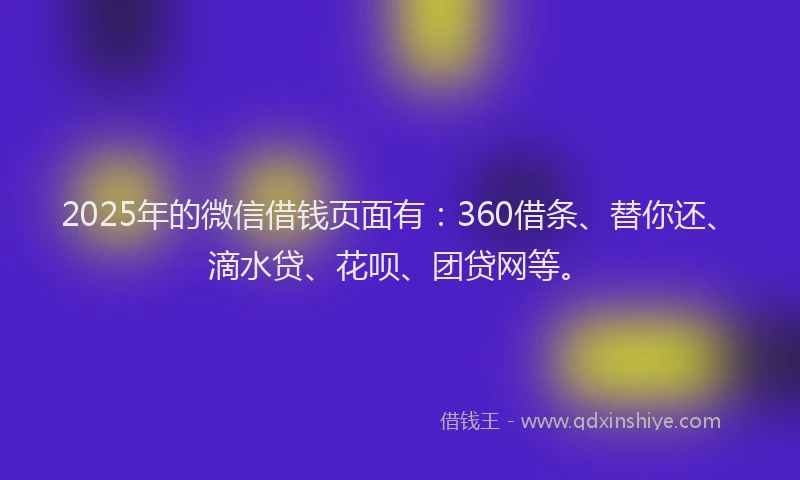 2025年的微信借钱页面有：360借条、替你还、滴水贷、花呗、团贷网等。