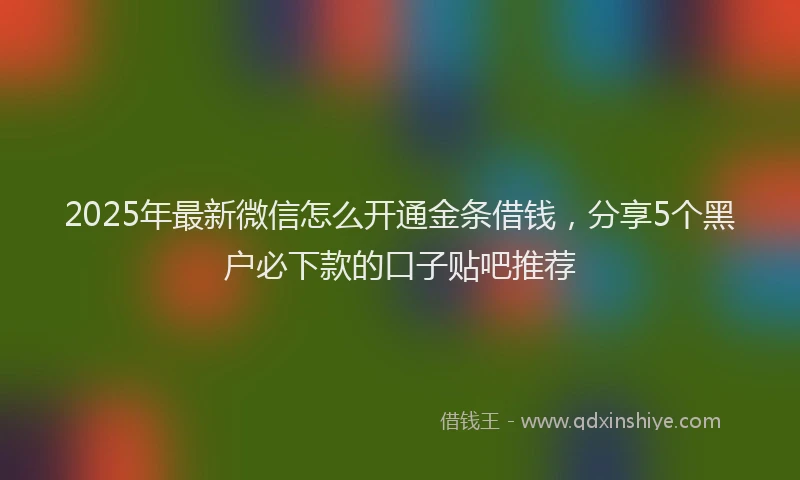 2025年最新微信怎么开通金条借钱，分享5个黑户必下款的口子贴吧推荐