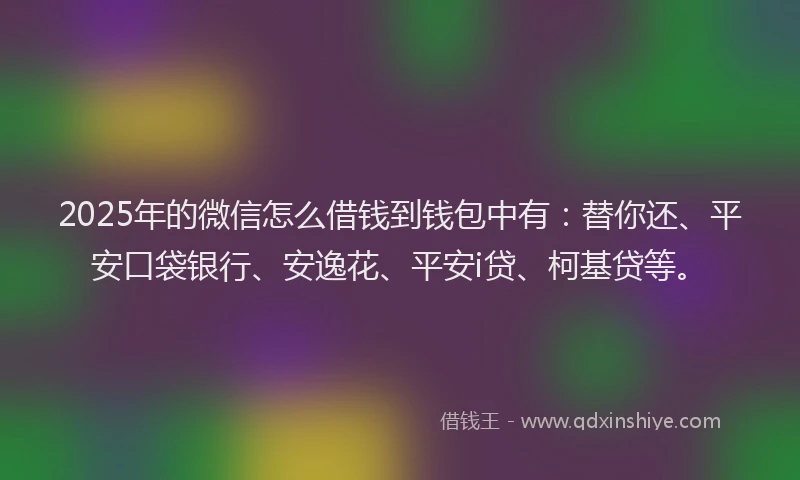2025年的微信怎么借钱到钱包中有：替你还、平安口袋银行、安逸花、平安i贷、柯基贷等。