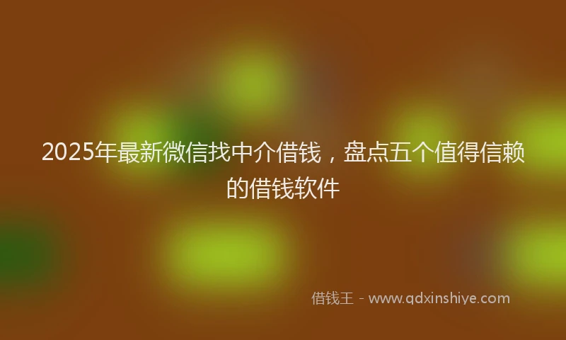 2025年最新微信找中介借钱，盘点五个值得信赖的借钱软件