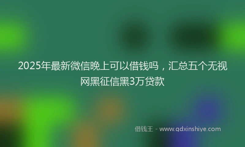 2025年最新微信晚上可以借钱吗，汇总五个无视网黑征信黑3万贷款