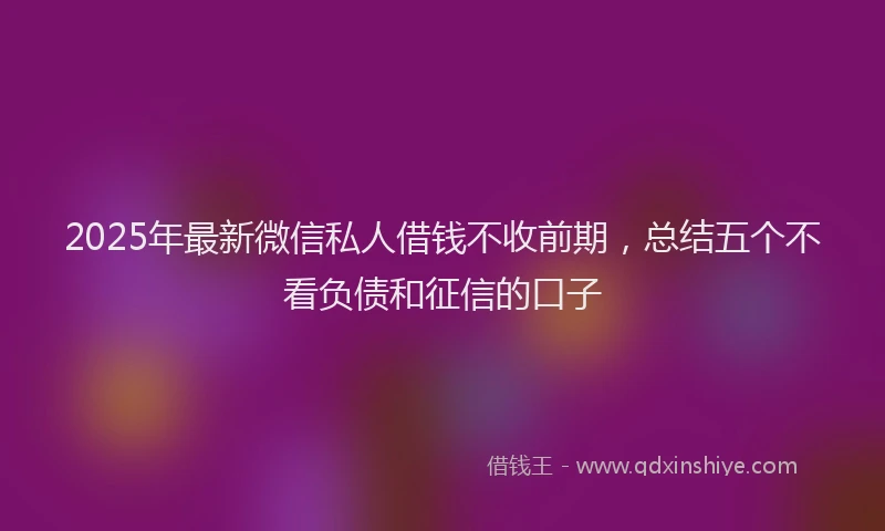 2025年最新微信私人借钱不收前期，总结五个不看负债和征信的口子