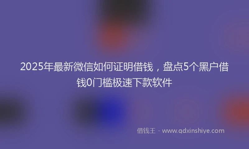 2025年最新微信如何证明借钱，盘点5个黑户借钱0门槛极速下款软件