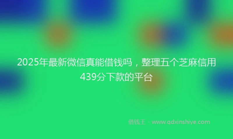2025年最新微信真能借钱吗，整理五个芝麻信用439分下款的平台
