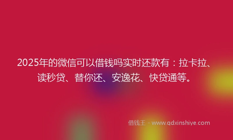2025年的微信可以借钱吗实时还款有：拉卡拉、读秒贷、替你还、安逸花、快贷通等。