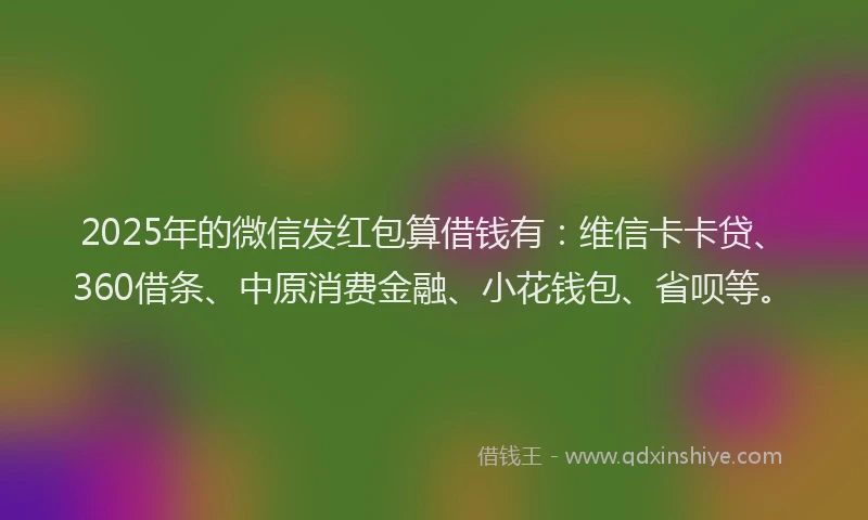 2025年的微信发红包算借钱有：维信卡卡贷、360借条、中原消费金融、小花钱包、省呗等。