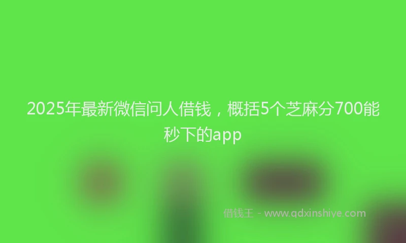 2025年最新微信问人借钱，概括5个芝麻分700能秒下的app