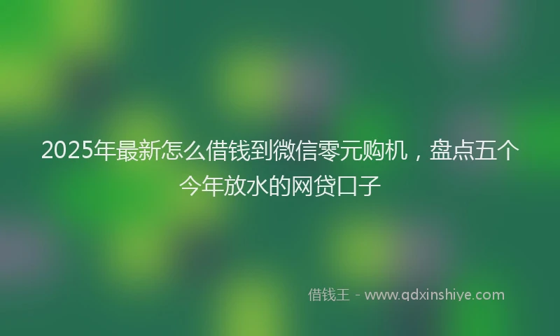 2025年最新怎么借钱到微信零元购机，盘点五个今年放水的网贷口子