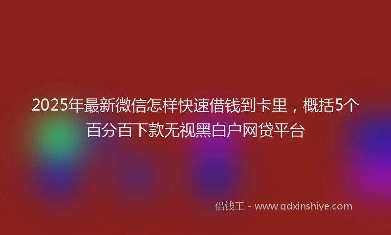 2025年最新微信怎样快速借钱到卡里，概括5个百分百下款无视黑白户网贷平台