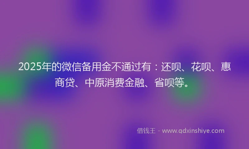 2025年的微信备用金不通过有：还呗、花呗、惠商贷、中原消费金融、省呗等。