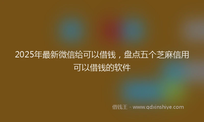 2025年最新微信给可以借钱，盘点五个芝麻信用可以借钱的软件