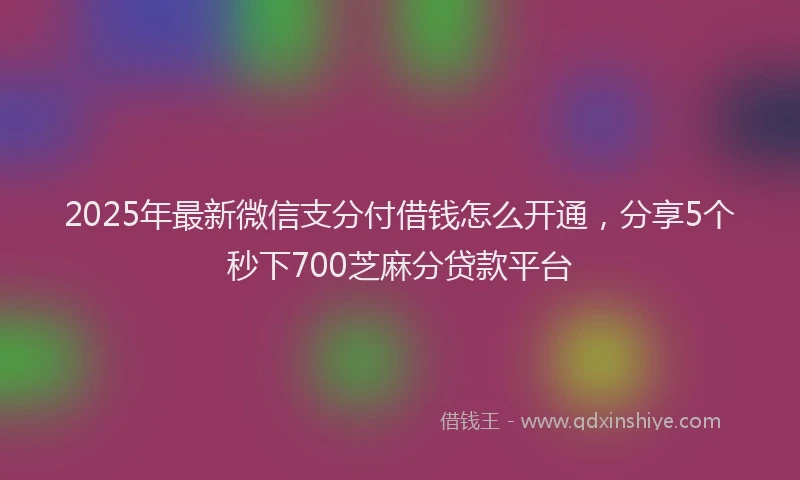 2025年最新微信支分付借钱怎么开通，分享5个秒下700芝麻分贷款平台