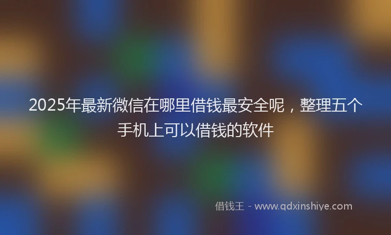 2025年最新微信在哪里借钱最安全呢，整理五个手机上可以借钱的软件