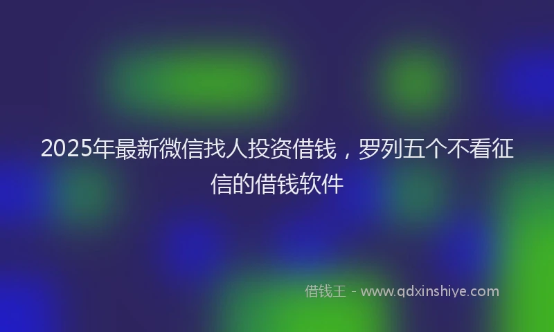 2025年最新微信找人投资借钱，罗列五个不看征信的借钱软件