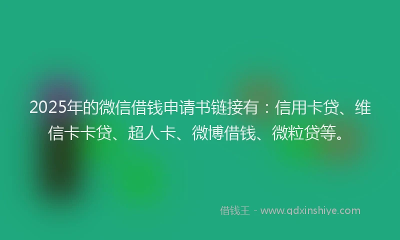 2025年的微信借钱申请书链接有：信用卡贷、维信卡卡贷、超人卡、微博借钱、微粒贷等。