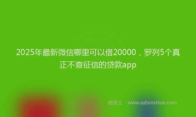 2025年最新微信哪里可以借20000，罗列5个真正不查征信的贷款app