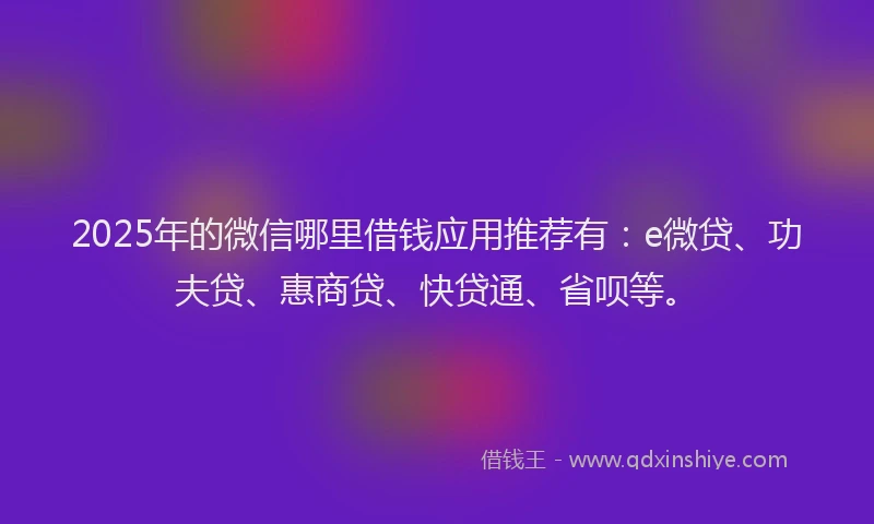 2025年的微信哪里借钱应用推荐有：e微贷、功夫贷、惠商贷、快贷通、省呗等。