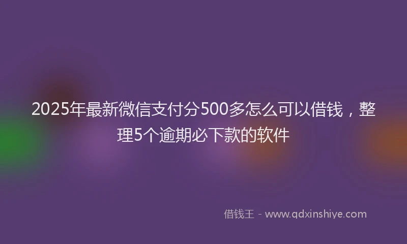 2025年最新微信支付分500多怎么可以借钱，整理5个逾期必下款的软件
