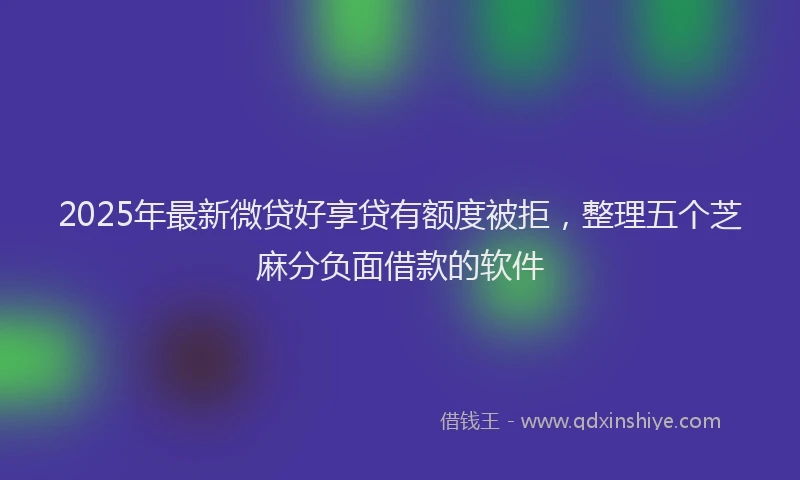 2025年最新微贷好享贷有额度被拒，整理五个芝麻分负面借款的软件