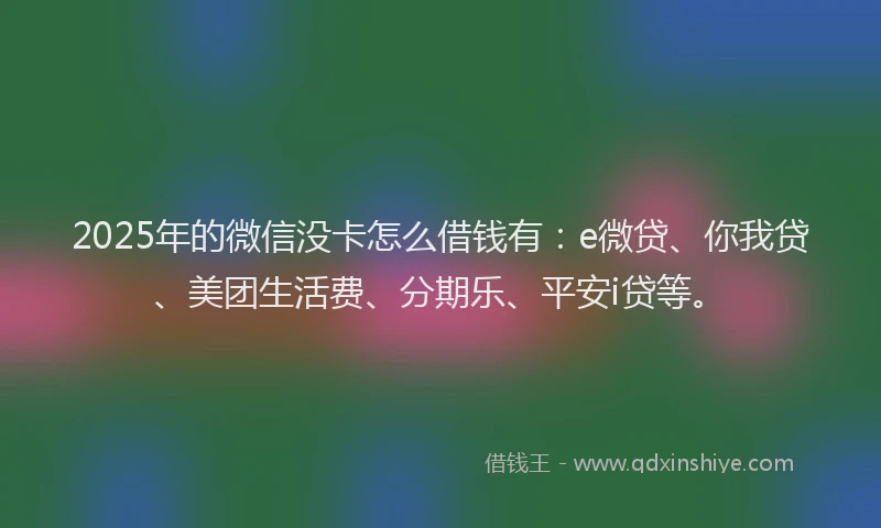2025年的微信没卡怎么借钱有：e微贷、你我贷、美团生活费、分期乐、平安i贷等。