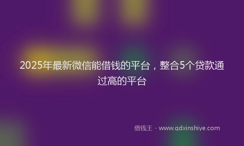 2025年最新微信能借钱的平台，整合5个贷款通过高的平台