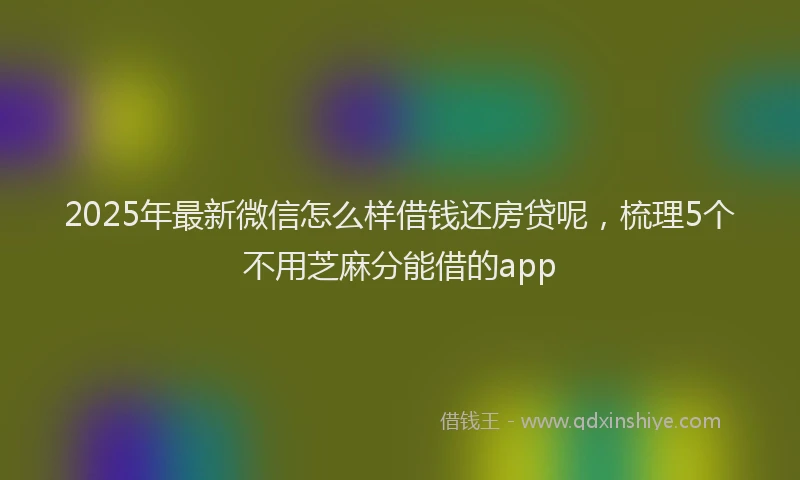 2025年最新微信怎么样借钱还房贷呢，梳理5个不用芝麻分能借的app
