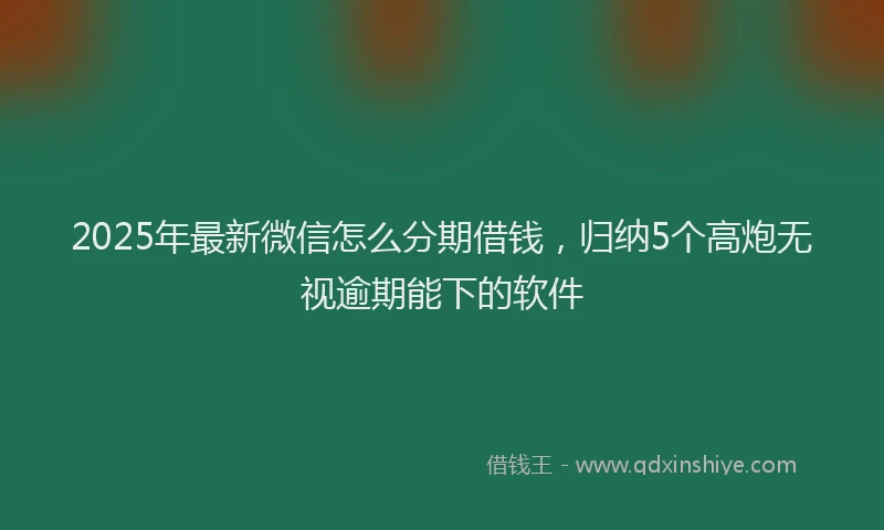 2025年最新微信怎么分期借钱，归纳5个高炮无视逾期能下的软件