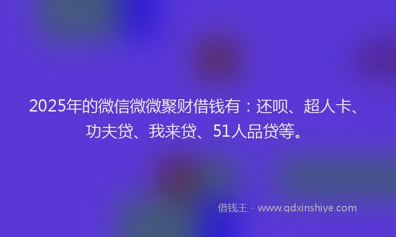 2025年的微信微微聚财借钱有：还呗、超人卡、功夫贷、我来贷、51人品贷等。