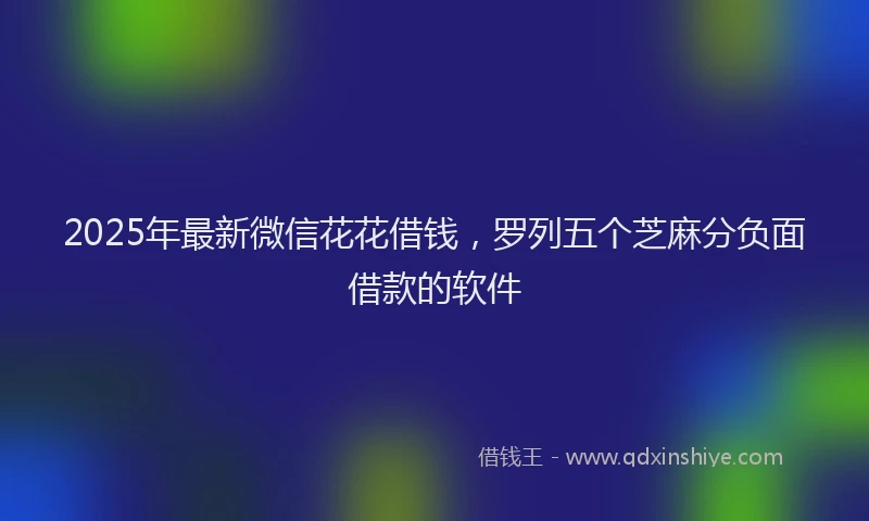 2025年最新微信花花借钱，罗列五个芝麻分负面借款的软件