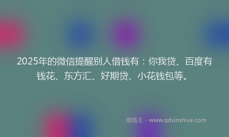 2025年的微信提醒别人借钱有：你我贷、百度有钱花、东方汇、好期贷、小花钱包等。