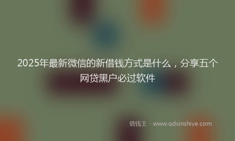 2025年最新微信的新借钱方式是什么，分享五个网贷黑户必过软件