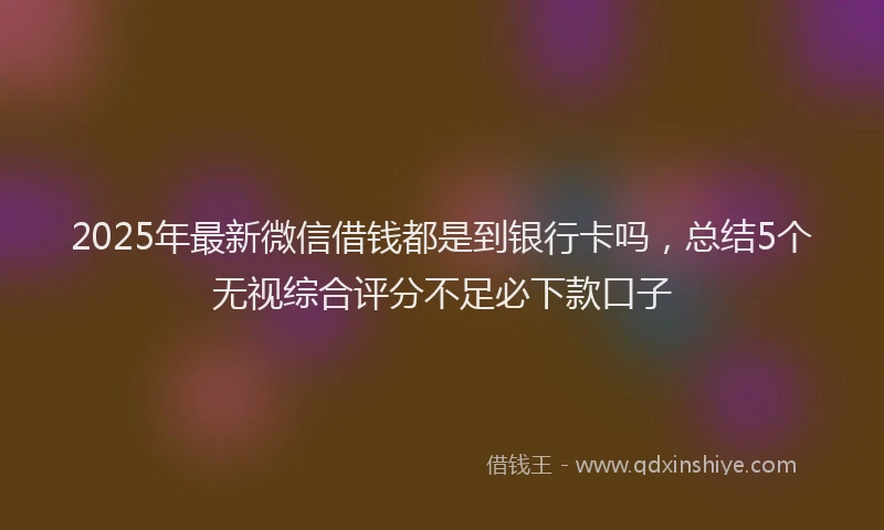 2025年最新微信借钱都是到银行卡吗，总结5个无视综合评分不足必下款口子
