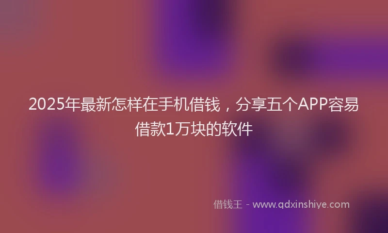 2025年最新怎样在手机借钱，分享五个APP容易借款1万块的软件