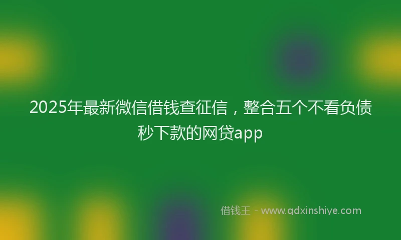 2025年最新微信借钱查征信，整合五个不看负债秒下款的网贷app