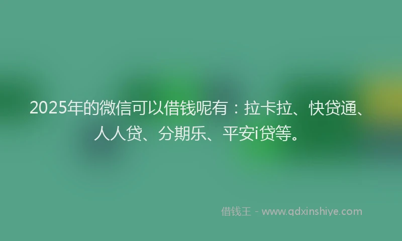 2025年的微信可以借钱呢有：拉卡拉、快贷通、人人贷、分期乐、平安i贷等。