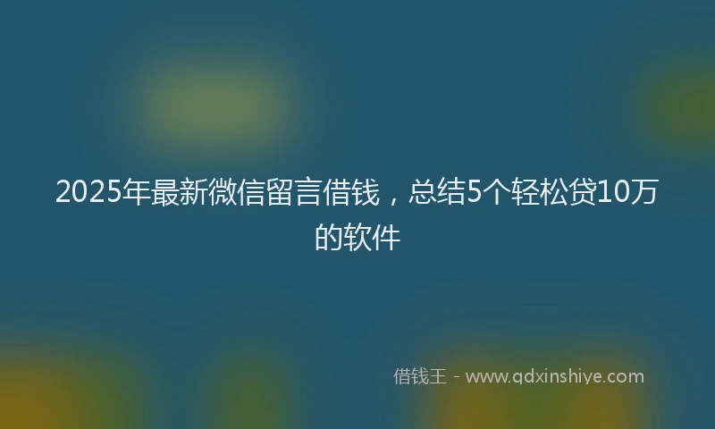 2025年最新微信留言借钱，总结5个轻松贷10万的软件