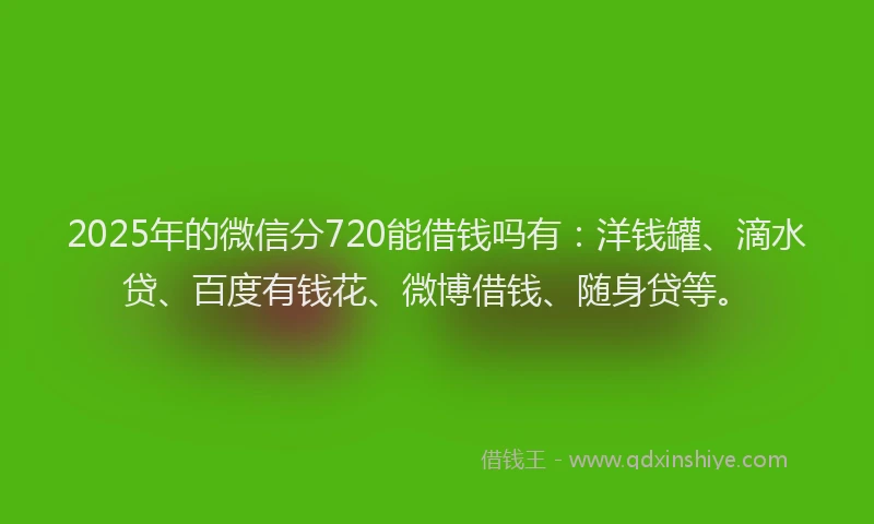 2025年的微信分720能借钱吗有：洋钱罐、滴水贷、百度有钱花、微博借钱、随身贷等。