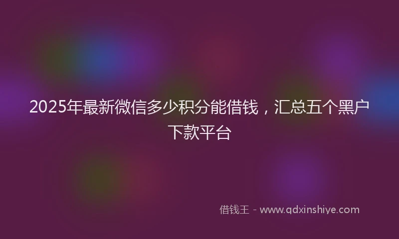 2025年最新微信多少积分能借钱，汇总五个黑户下款平台