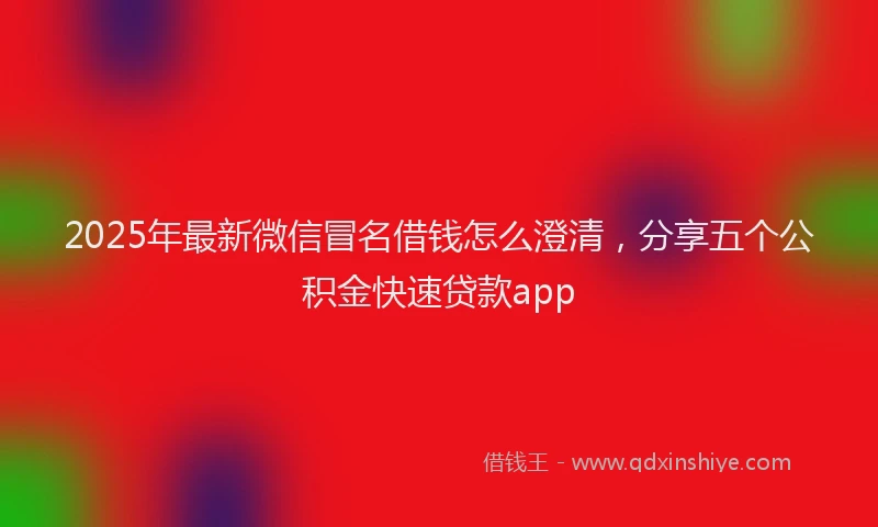 2025年最新微信冒名借钱怎么澄清，分享五个公积金快速贷款app