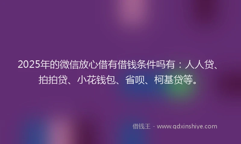 2025年的微信放心借有借钱条件吗有：人人贷、拍拍贷、小花钱包、省呗、柯基贷等。