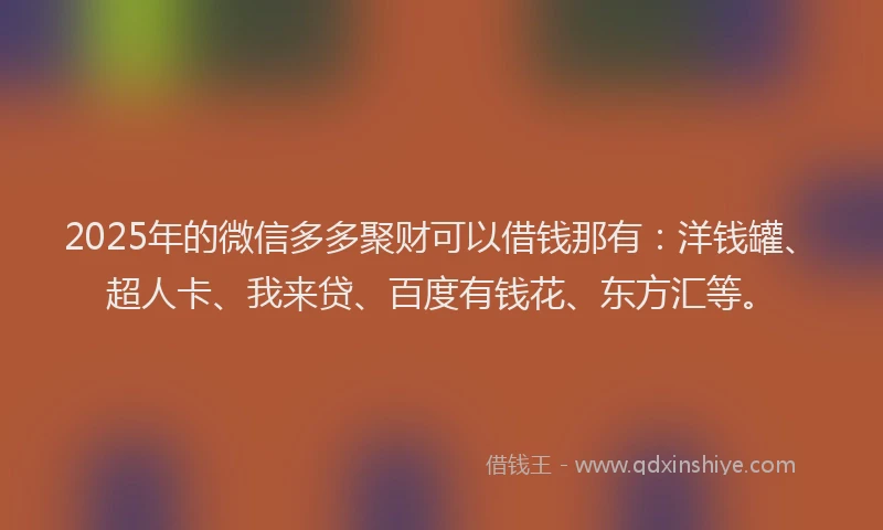 2025年的微信多多聚财可以借钱那有：洋钱罐、超人卡、我来贷、百度有钱花、东方汇等。