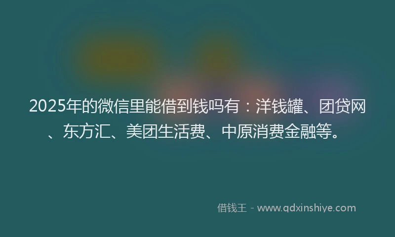 2025年的微信里能借到钱吗有：洋钱罐、团贷网、东方汇、美团生活费、中原消费金融等。
