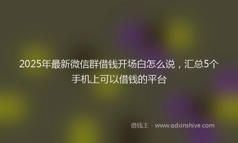 2025年最新微信群借钱开场白怎么说，汇总5个手机上可以借钱的平台