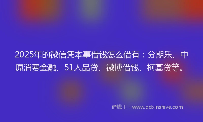 2025年的微信凭本事借钱怎么借有：分期乐、中原消费金融、51人品贷、微博借钱、柯基贷等。